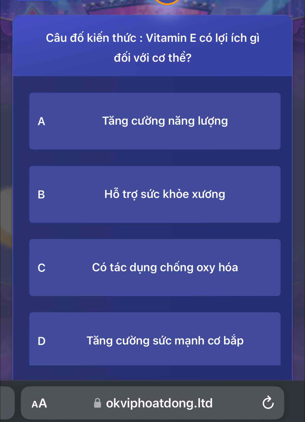 Câu đố kiến thức : Vitamin E có lợi ích gì
đối với cơ thể?
A Tăng cường năng lượng
B Hỗ trợ sức khỏe xương
C Có tác dụng chống oxy hóa
D Tăng cường sức mạnh cơ bắp
AA okviphoatdong.Itd