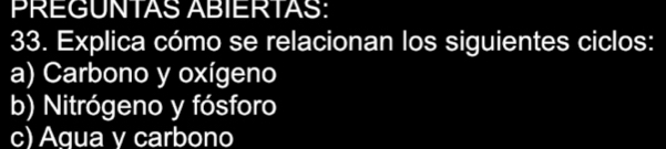 PREGUNTAS ABIERTAS:
33. Explica cómo se relacionan los siguientes ciclos:
a) Carbono y oxígeno
b) Nitrógeno y fósforo
c) Agua y carbono