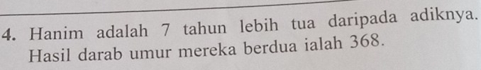 Hanim adalah 7 tahun lebih tua daripada adiknya. 
Hasil darab umur mereka berdua ialah 368.