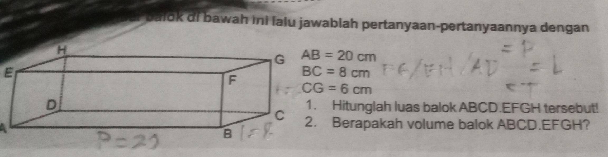 balok di bawah ini lalu jawablah pertanyaan-pertanyaannya dengan
AB=20cm
E
BC=8cm
CG=6cm
Hitunglah luas balok ABCD. EFGH tersebut! 
Berapakah volume balok ABCD. EFGH?