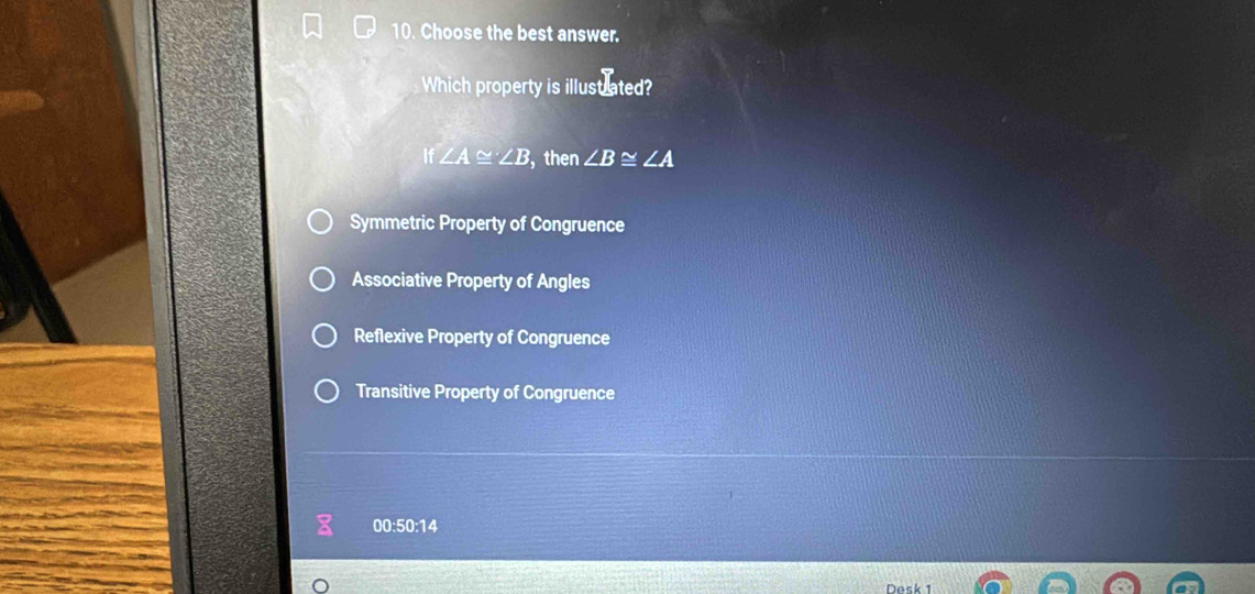 Choose the best answer.
Which property is illust ated?
if∠ A≌ ∠ B , then ∠ B≌ ∠ A
Symmetric Property of Congruence
Associative Property of Angles
Reflexive Property of Congruence
Transitive Property of Congruence
00:50:14
Dask