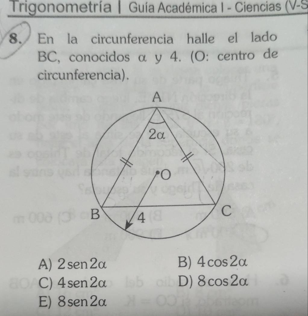 Trigonometría | Guía Académica I - Ciencias (V-S 
8. En la circunferencia halle el lado
BC, conocidos α y 4. (O: centro de
circunferencia).
A) 2sen 2alpha B) 4cos 2alpha
C) 4sen 2alpha D) 8cos 2alpha
E) 8sen2alpha