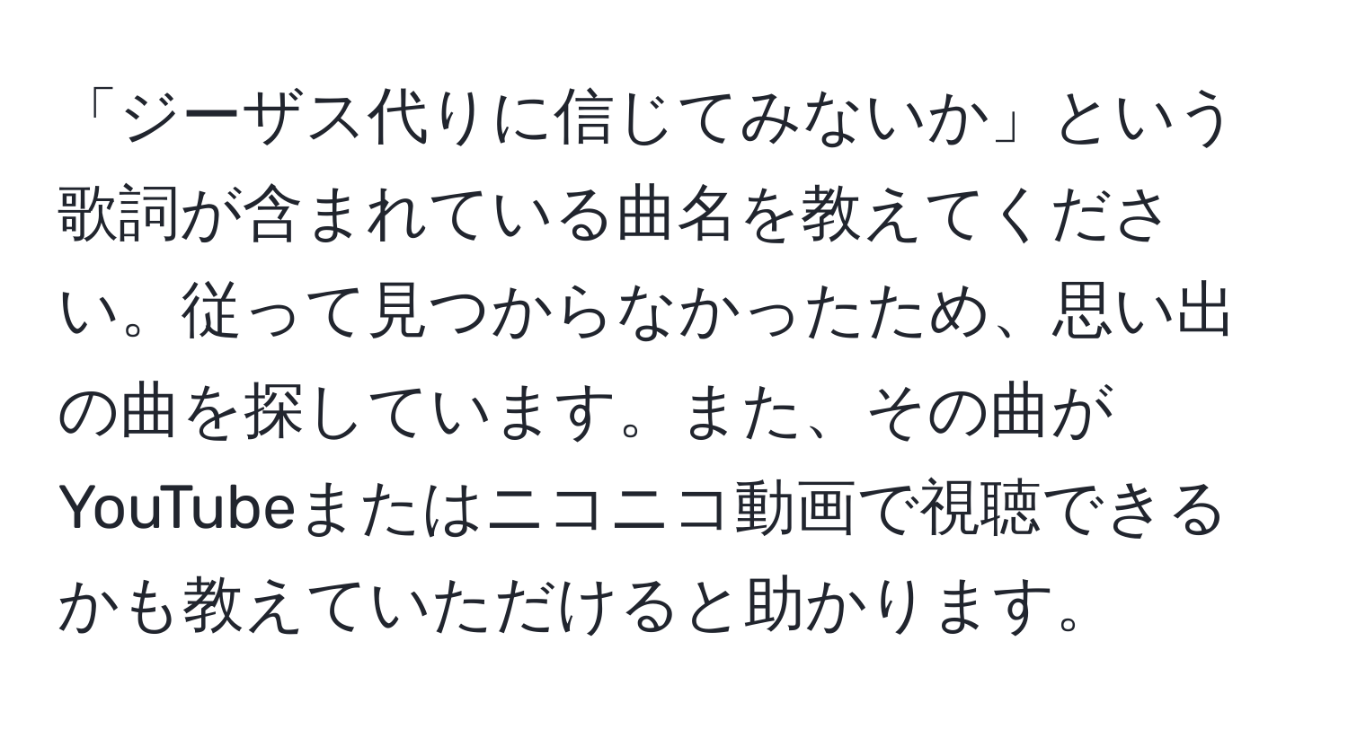 「ジーザス代りに信じてみないか」という歌詞が含まれている曲名を教えてください。従って見つからなかったため、思い出の曲を探しています。また、その曲がYouTubeまたはニコニコ動画で視聴できるかも教えていただけると助かります。