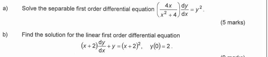 Solve the separable first order differential equation ( 4x/x^2+4 ) dy/dx =y^2. 
(5 marks)
b) Find the solution for the linear first order differential equation
(x+2) dy/dx +y=(x+2)^2, y(0)=2.