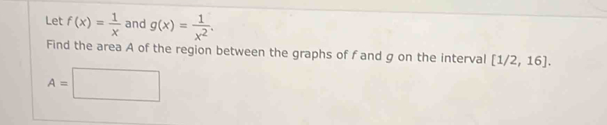 Let f(x)= 1/x  and g(x)= 1/x^2 . 
Find the area A of the region between the graphs of f and g on the interval [1/2,16].
A=□