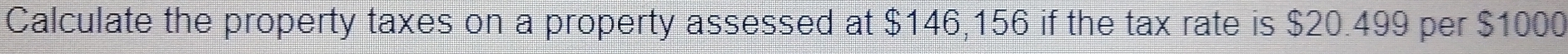 Calculate the property taxes on a property assessed at $146,156 if the tax rate is $20.499 per $1000