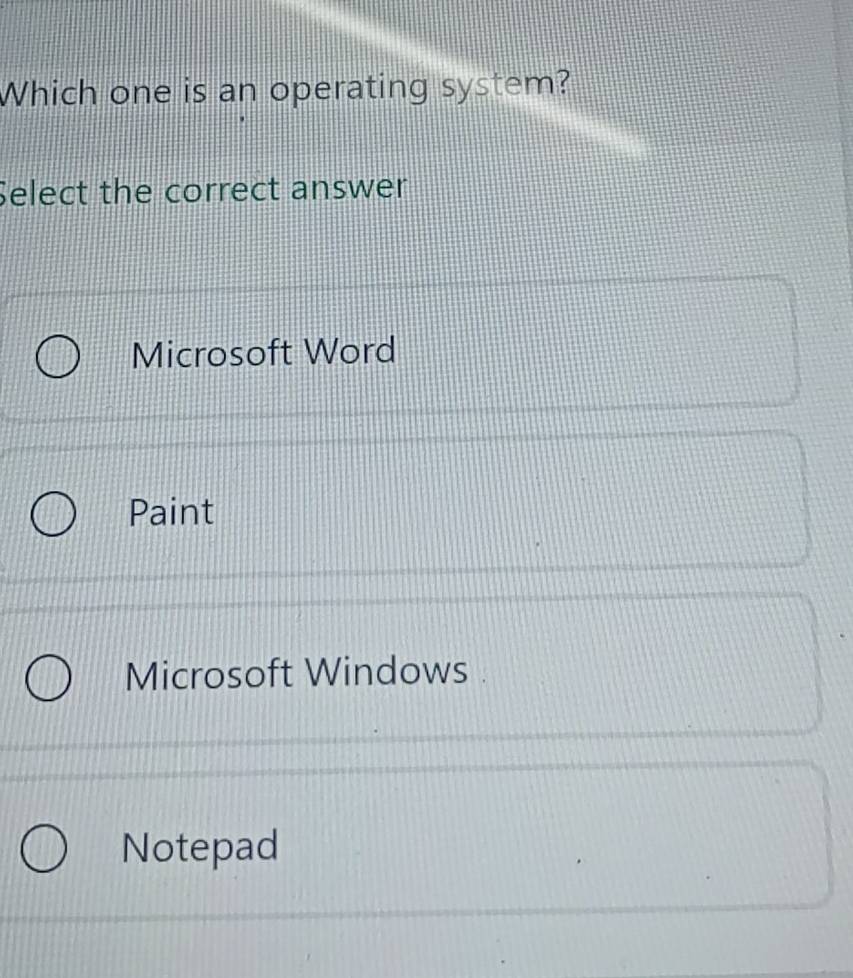 Which one is an operating system?
Select the correct answer
Microsoft Word
Paint
Microsoft Windows
Notepad