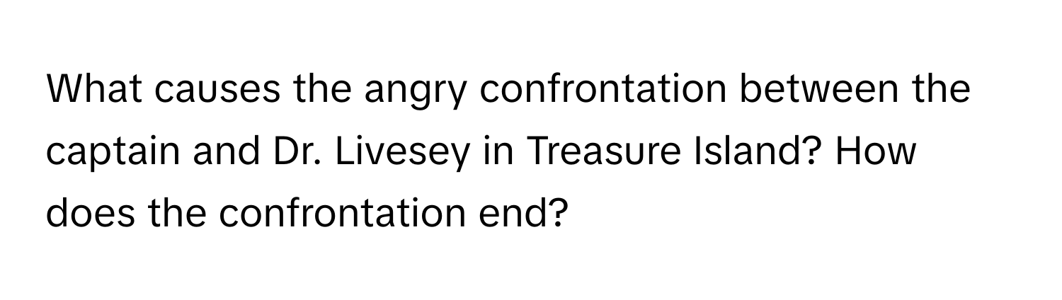 What causes the angry confrontation between the captain and Dr. Livesey in Treasure Island? How does the confrontation end?