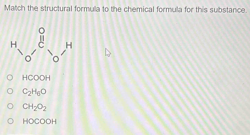 Match the structural formula to the chemical formula for this substance.
H_0, C_0^(0, H
HCOOH
C_2)H_6O
CH_2O_2
HOCOOH