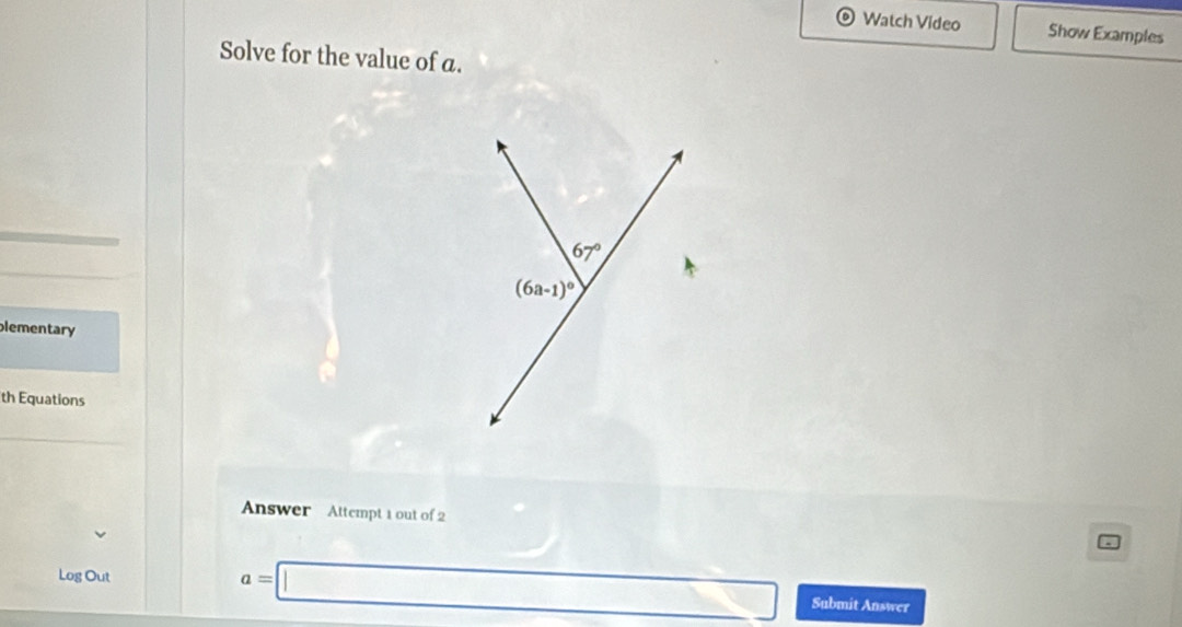 Watch Video Show Examples
Solve for the value of a.
lementary
th Equations
Answer  Attempt 1 out of 2
Log Out a=□ Submit Answer