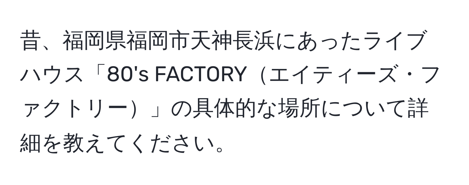 昔、福岡県福岡市天神長浜にあったライブハウス「80's FACTORYエイティーズ・ファクトリー」の具体的な場所について詳細を教えてください。