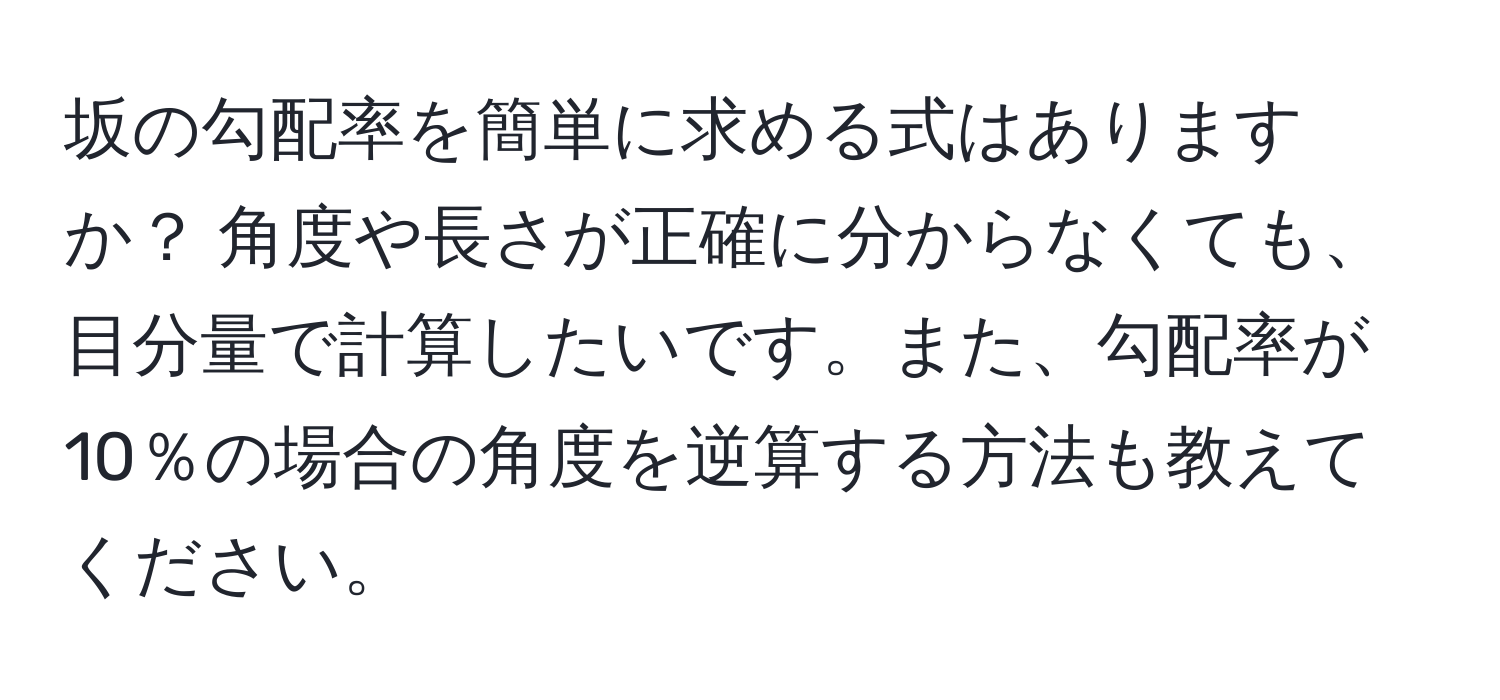 坂の勾配率を簡単に求める式はありますか？ 角度や長さが正確に分からなくても、目分量で計算したいです。また、勾配率が10％の場合の角度を逆算する方法も教えてください。