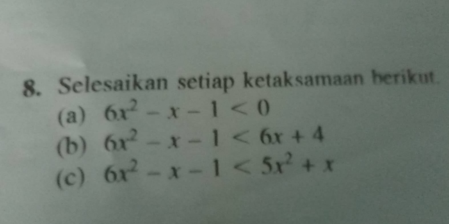 Selesaikan setiap ketaksamaan berikut.
(a) 6x^2-x-1<0</tex> 
(b) 6x^2-x-1<6x+4
(c) 6x^2-x-1<5x^2+x