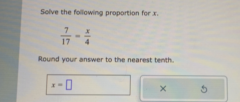 Solve the following proportion for x.
 7/17 = x/4 
Round your answer to the nearest tenth.
x=□
×