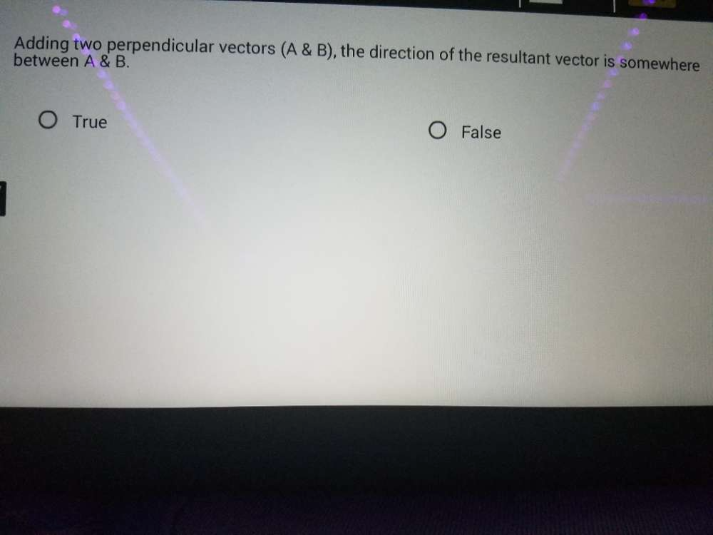 Adding two perpendicular vectors (A B) , the direction of the resultant vector is somewhere
between A B.
True False