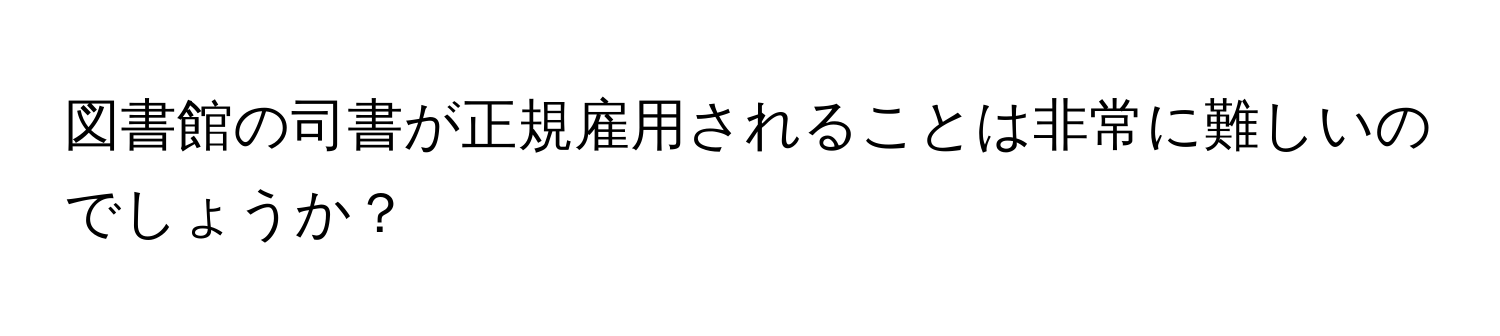 図書館の司書が正規雇用されることは非常に難しいのでしょうか？