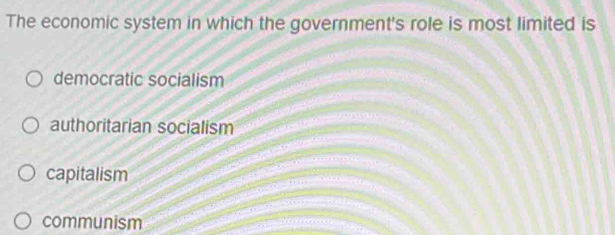 The economic system in which the government's role is most limited is
democratic socialism
authoritarian socialism
capitalism
communism