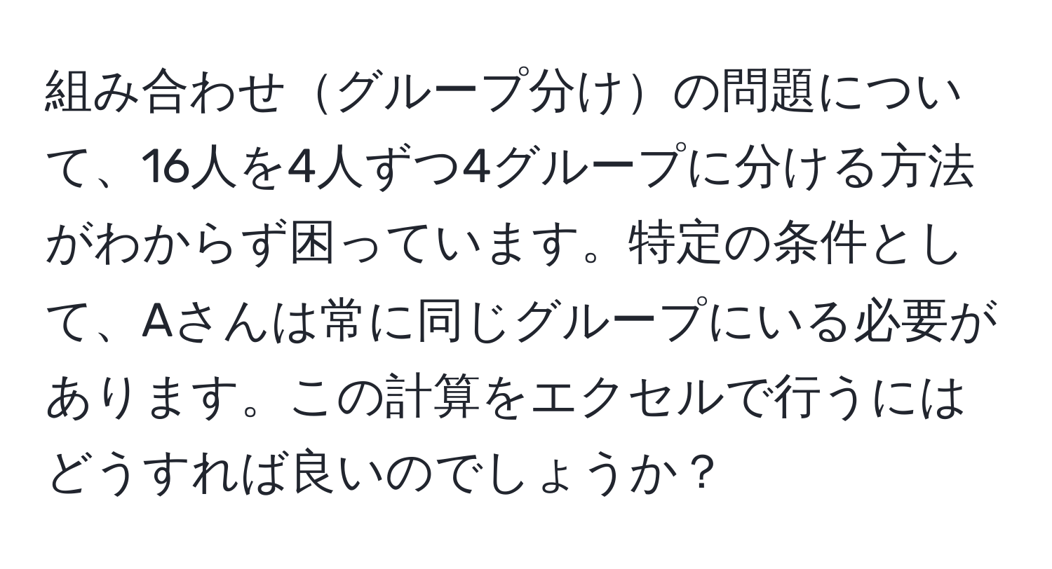 組み合わせグループ分けの問題について、16人を4人ずつ4グループに分ける方法がわからず困っています。特定の条件として、Aさんは常に同じグループにいる必要があります。この計算をエクセルで行うにはどうすれば良いのでしょうか？