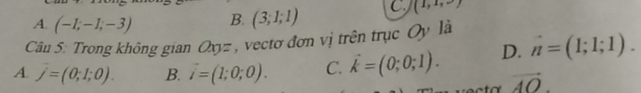 A. (-1;-1;-3)
B. (3;1;1)
C (1,1,·s )
Câu 5: Trong không gian Oxyz , vectơ đơn vị trên trục Oy là
A. j=(0;1;0). B. vector i=(1;0;0). C. vector k=(0;0;1). D. n=(1;1;1).
vector AO.