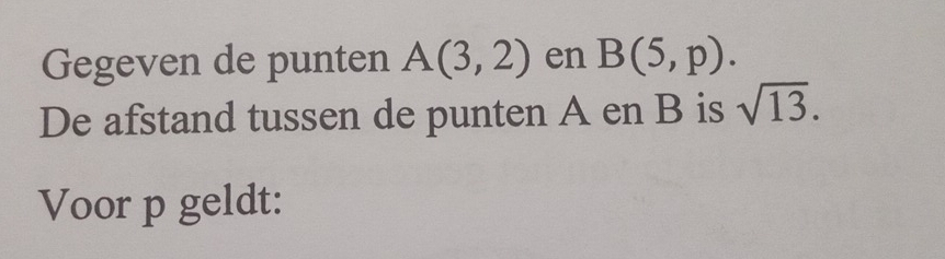 Gegeven de punten A(3,2) en B(5,p). 
De afstand tussen de punten A en B is sqrt(13). 
Voor p geldt: