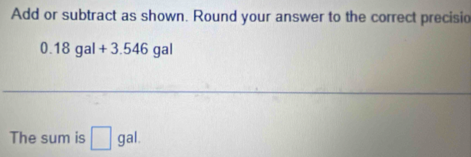 Add or subtract as shown. Round your answer to the correct precisio 
) . 18 gal + 3.5 10 gal
_ 
The sum is □ gal.