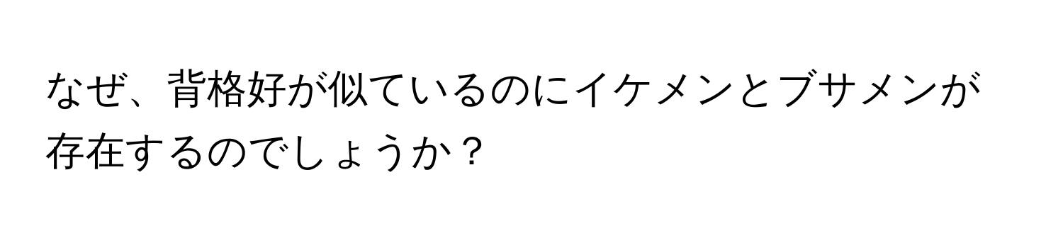 なぜ、背格好が似ているのにイケメンとブサメンが存在するのでしょうか？