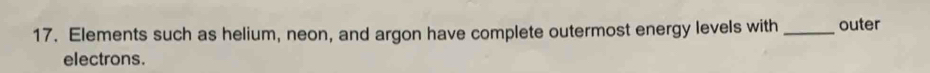 Elements such as helium, neon, and argon have complete outermost energy levels with _outer 
electrons.