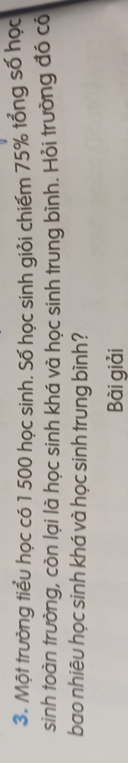 Một trường tiểu học có 1 500 học sinh. Số học sinh giỏi chiếm 75% tổng số học 
sinh toàn trường, còn lại là học sinh khá và học sinh trung bình. Hỏi trường đó có 
bao nhiêu học sinh khá và học sinh trung bình? 
Bài giải