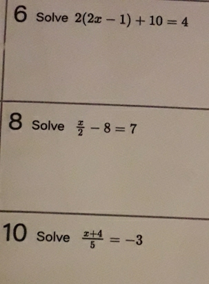 Solve 2(2x-1)+10=4
8 solve  x/2 -8=7
10 Solve  (x+4)/5 =-3