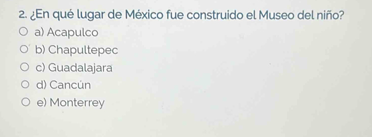 ¿En qué lugar de México fue construido el Museo del niño?
a) Acapulco
b) Chapultepec
c) Guadalajara
d) Cancún
e) Monterrey