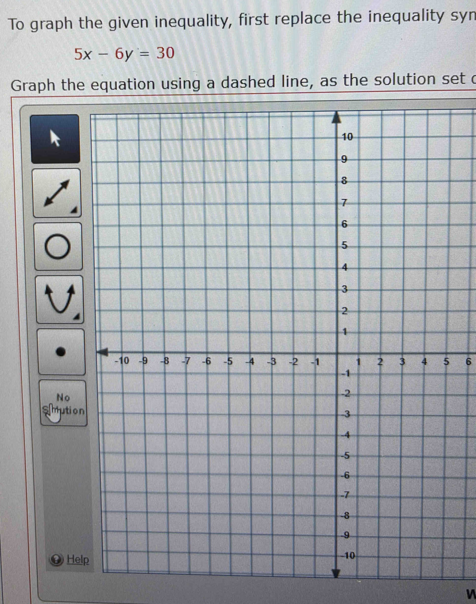 To graph the given inequality, first replace the inequality syn
5x-6y=30
Graph the equation using a dashed line, as the solution set c
6
No
Smution
Hel
V