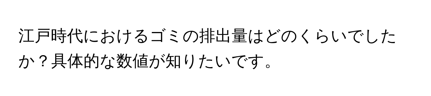 江戸時代におけるゴミの排出量はどのくらいでしたか？具体的な数値が知りたいです。