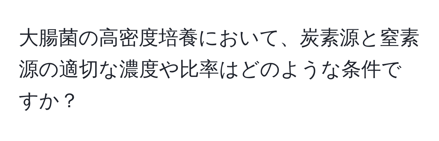 大腸菌の高密度培養において、炭素源と窒素源の適切な濃度や比率はどのような条件ですか？