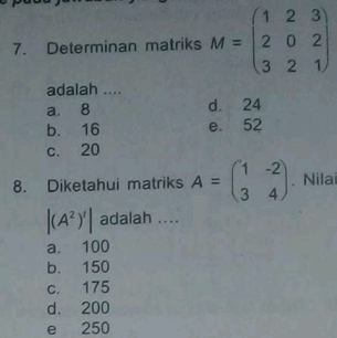 Determinan matriks M=beginpmatrix 1&2&3 2&0&2 3&2&1endpmatrix
adalah ....
a. 8 d. 24
b. 16 e. 52
c. 20
8. Diketahui matriks A=beginpmatrix 1&-2 3&4endpmatrix. Nilai
|(A^2)'| adalah ....
a. 100
b. 150
c. 175
d. 200
e 250