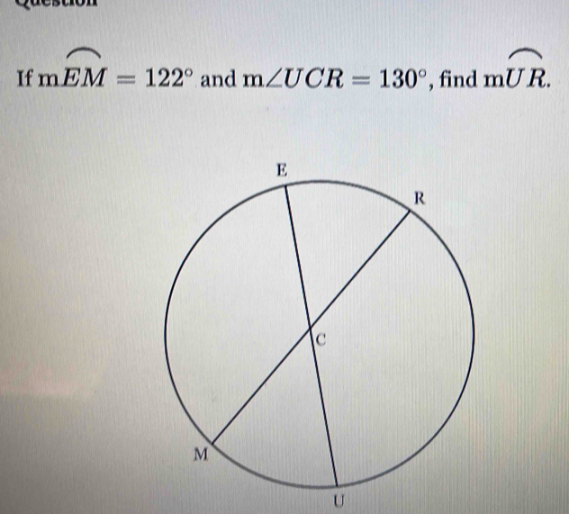 If mwidehat EM=122° and m∠ UCR=130° , find moverline UR.
U