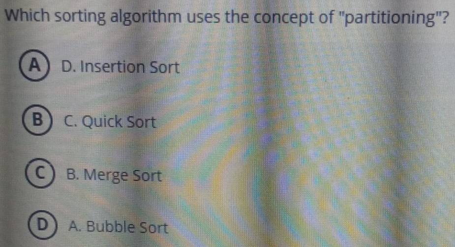 Which sorting algorithm uses the concept of "partitioning"?
A D. Insertion Sort
B C. Quick Sort
C B. Merge Sort
D A. Bubble Sort