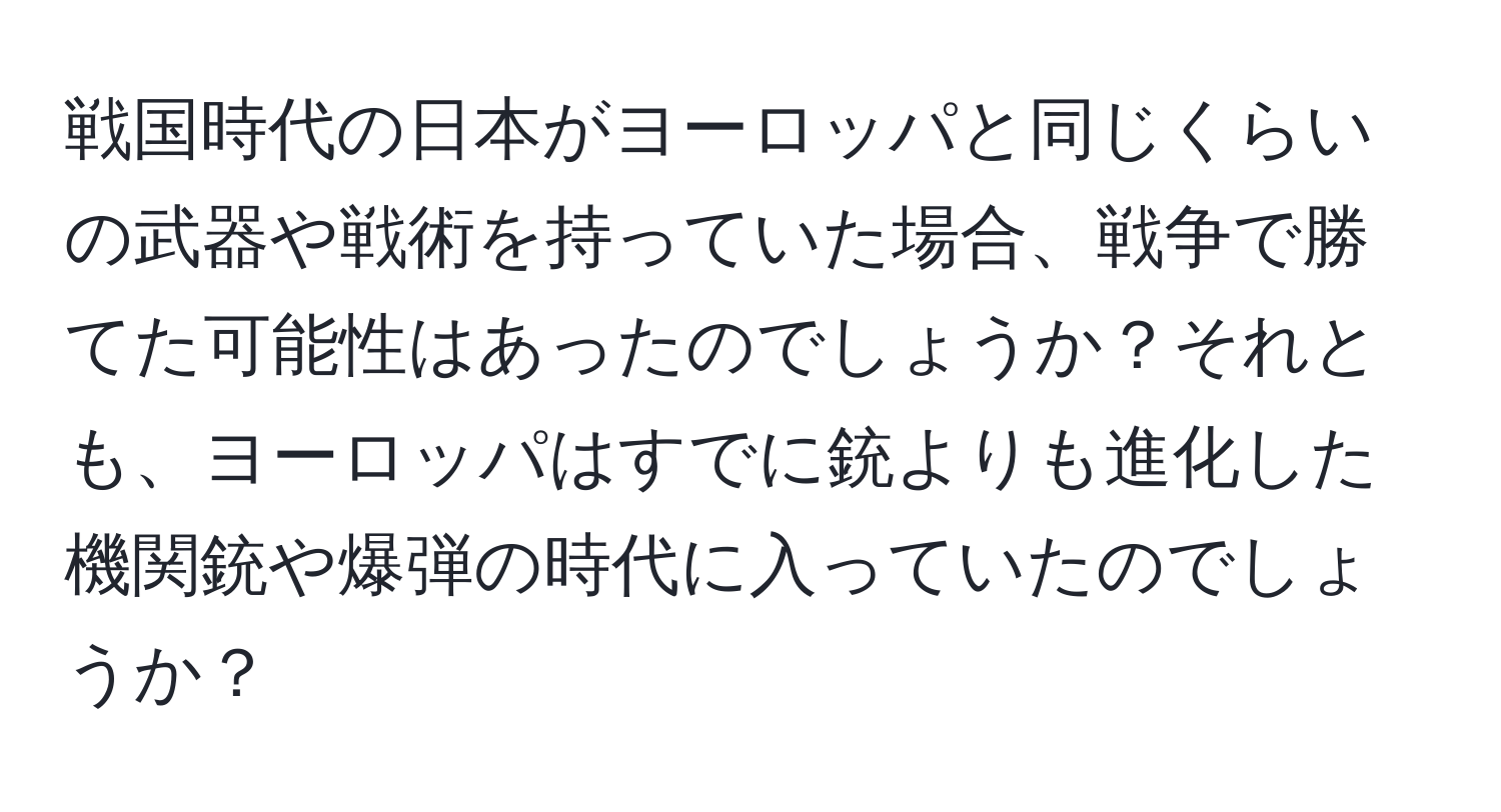 戦国時代の日本がヨーロッパと同じくらいの武器や戦術を持っていた場合、戦争で勝てた可能性はあったのでしょうか？それとも、ヨーロッパはすでに銃よりも進化した機関銃や爆弾の時代に入っていたのでしょうか？