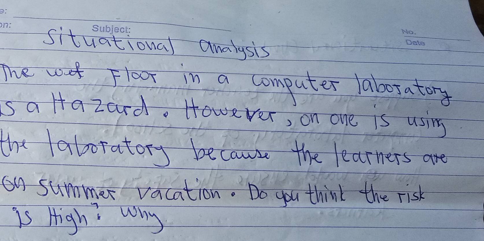 situational analysis 
me wof Floor in a computer laboratory 
sa Hazard. However, on one is using 
the laboratory because the learners are 
on summer vacation. Do you think the risk 
is High? wony