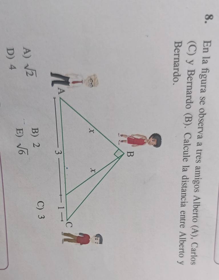 En la figura se observa a tres amigos Alberto (A), Carlos
(C) y Bernardo (B). Calcule la distancia entre Alberto y
Bernardo.
A) sqrt(2)
B) 2
C) 3
E) sqrt(6)
D) 4