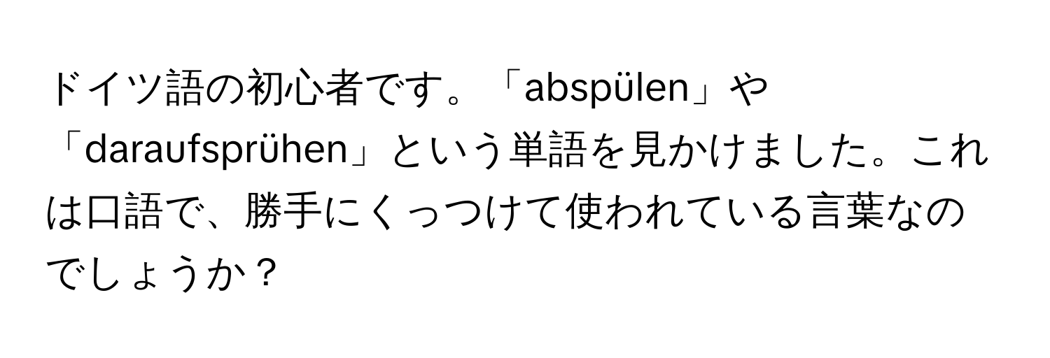 ドイツ語の初心者です。「abspülen」や「daraufsprühen」という単語を見かけました。これは口語で、勝手にくっつけて使われている言葉なのでしょうか？