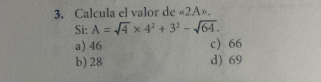 Calcula el valor de « 2A».
Si: A=sqrt(4)* 4^2+3^2-sqrt(64).
a) 46 c 66
b) 28 d) 69