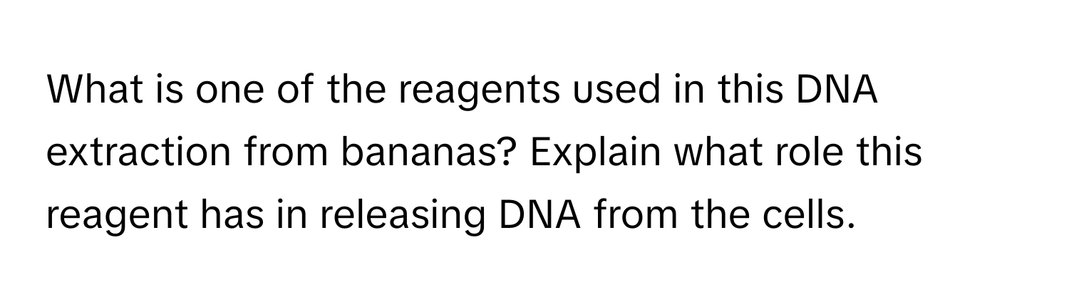 What is one of the reagents used in this DNA extraction from bananas? Explain what role this reagent has in releasing DNA from the cells.