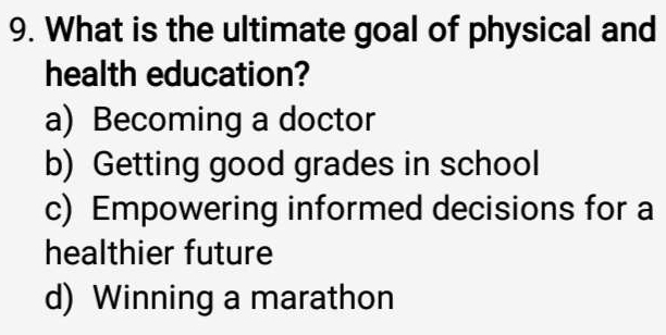 What is the ultimate goal of physical and
health education?
a) Becoming a doctor
b) Getting good grades in school
c) Empowering informed decisions for a
healthier future
d) Winning a marathon