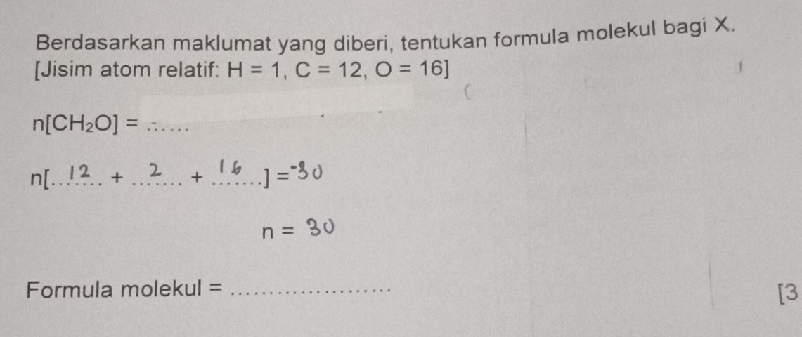 Berdasarkan maklumat yang diberi, tentukan formula molekul bagi X. 
[Jisim atom relatif: H=1, C=12, O=16]
_ n[CH_2O]=
n[...! _ 1.?. . +_ 
_ 
Formula molekul =_ 
[3