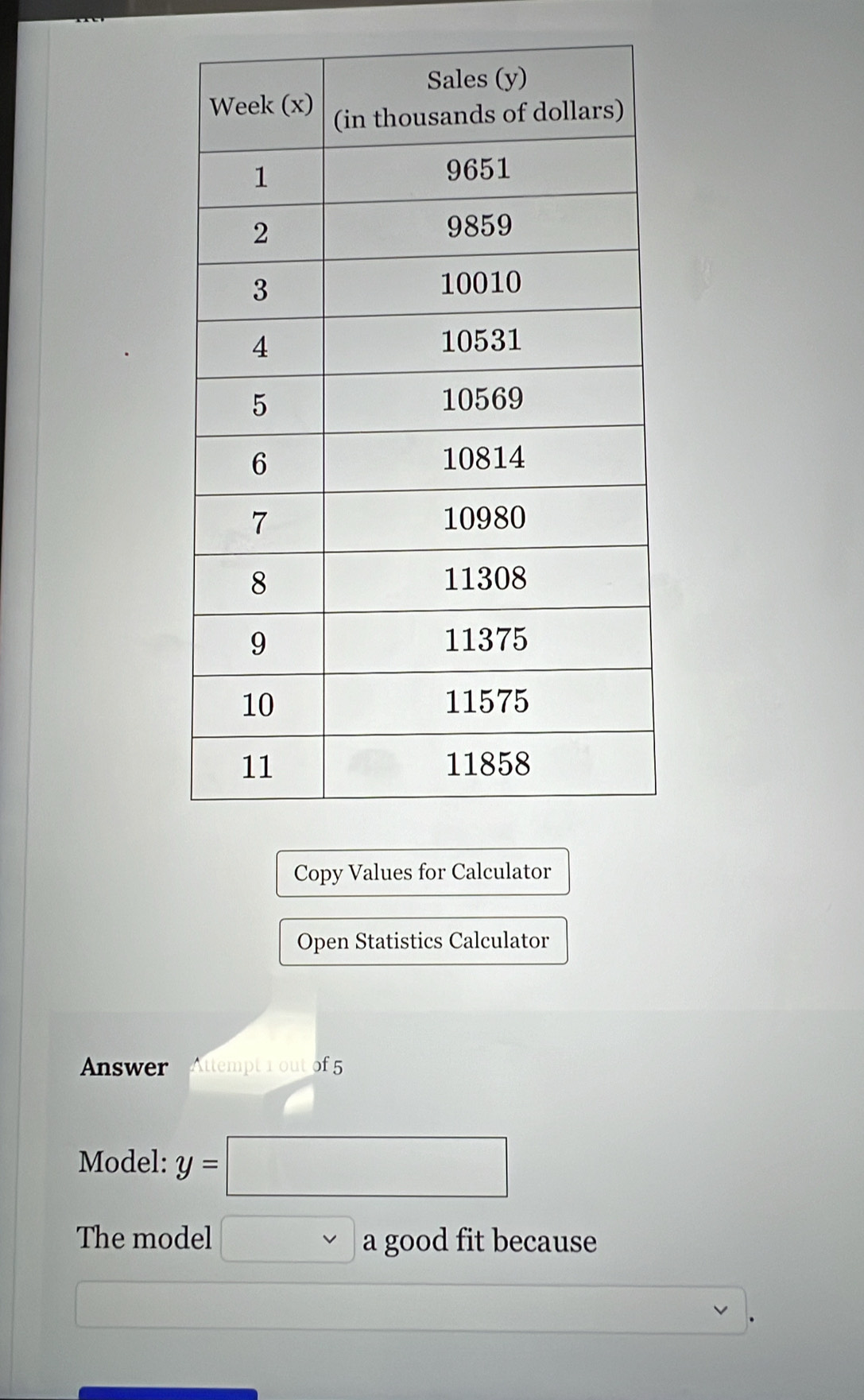 Copy Values for Calculator 
Open Statistics Calculator 
Answer Attempt 1 out of 5 
Model: y=□
The model vee a good fit because