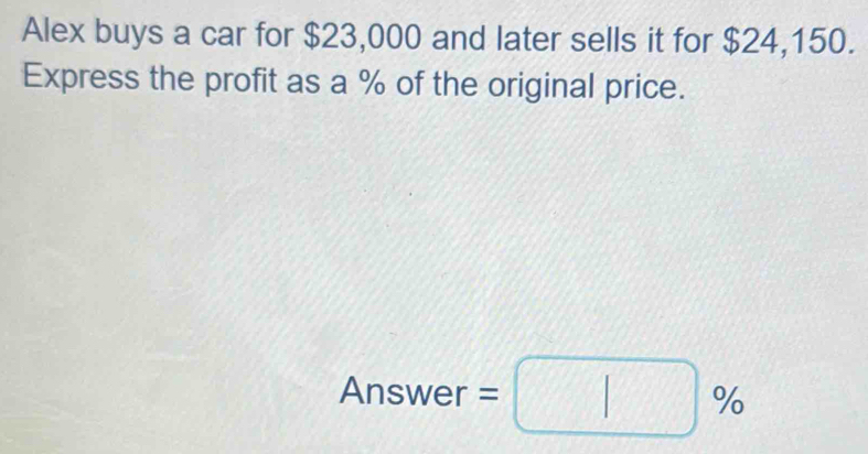 Alex buys a car for $23,000 and later sells it for $24,150. 
Express the profit as a % of the original price. 
Answer =□ %