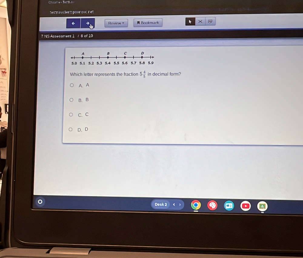 Chrome - Testi a v
testnavclient psonsvc net
← Rview Bookmark
7 NS Assessment 1 / 8 of 10
Which letter represents the fraction 5 4/5  in decimal form?
A. A
B. B
C. C
D. D
Desk 2