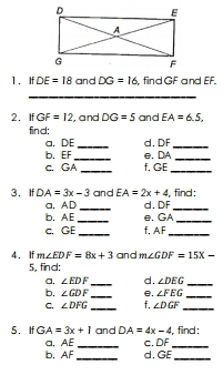 If DE=18 and DG=16 , find GF and EF. 
_ 
2. If GF=12 ', and DG=5 and EA=6.5, 
find: 
a. DE _d. DF _ 
_ 
b. EF e. DA
_ 
c. GA _f. GE _ 
3. If DA=3x-3 and EA=2x+4 , find : 
a. AD _d. DF _ 
b. AE _e. GA _ 
c. GE _f. AF
_ 
4. If m∠ EDF=8x+3 and m∠ GDF=15x-
5, find: 
a. ∠ EDF _ d. ∠ DEG _ 
b. ∠ GDF _e. ∠ FEG _ 
C. ∠ DFG _f. ∠ DGF _ 
5. If GA=3x+1 and DA=4x-4 , find : 
a. AE _c. DF _ 
b. AF _ d. GE _