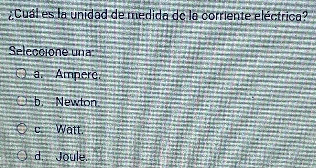 ¿Cuál es la unidad de medida de la corriente eléctrica?
Seleccione una:
a. Ampere.
b. Newton.
c. Watt.
d. Joule.