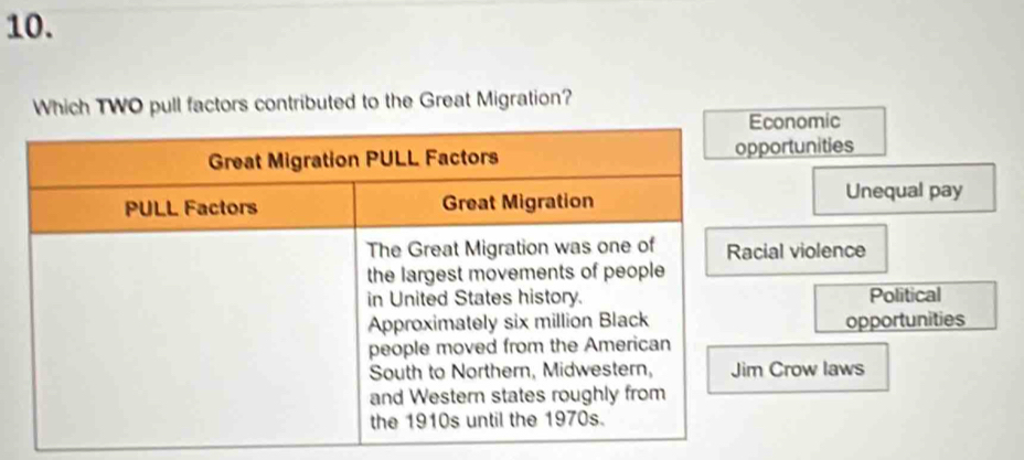 Which TWO pull factors contributed to the Great Migration?
onomic
ortunities
Unequal pay
al violence
Political
opportunities
Crow laws